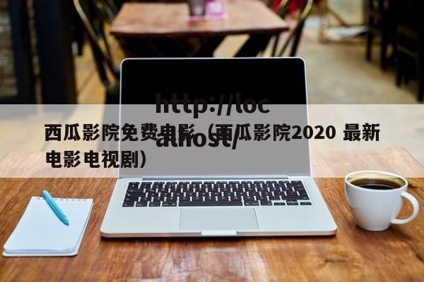 西瓜影院免费电影（西瓜影院2020 最新电影电视剧）