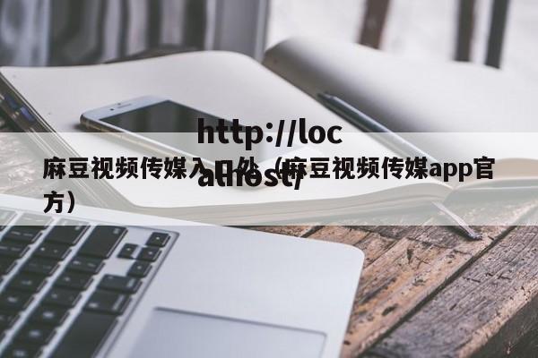 麻豆视频传媒入口处（麻豆视频传媒app官方）