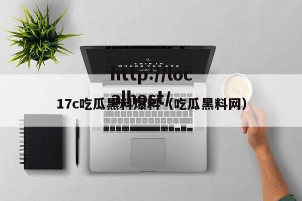 17c吃瓜黑料爆料（吃瓜黑料网）